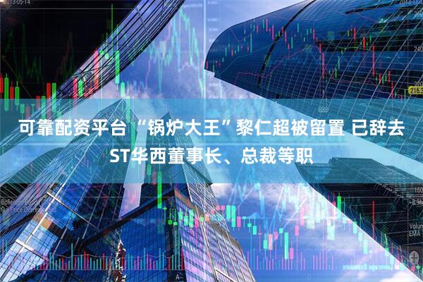 可靠配资平台 “锅炉大王”黎仁超被留置 已辞去ST华西董事长、总裁等职