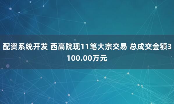配资系统开发 西高院现11笔大宗交易 总成交金额3100.00万元
