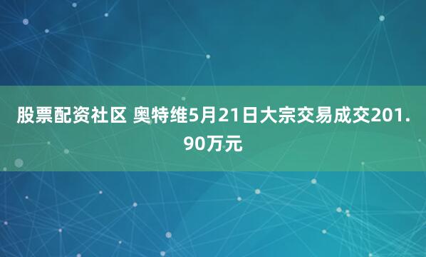 股票配资社区 奥特维5月21日大宗交易成交201.90万元