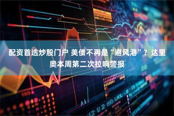 配资首选炒股门户 美债不再是“避风港”？达里奥本周第二次拉响警报