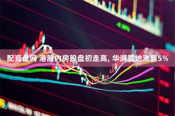配资盘网 港股内房股盘初走高, 华润置地涨超5%