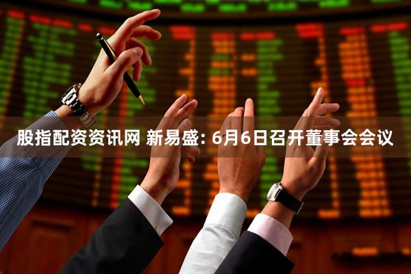 股指配资资讯网 新易盛: 6月6日召开董事会会议