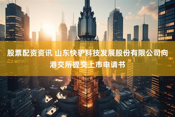 股票配资资讯 山东快驴科技发展股份有限公司向港交所提交上市申请书