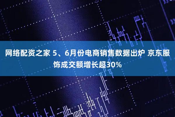 网络配资之家 5、6月份电商销售数据出炉 京东服饰成交额增长超30%