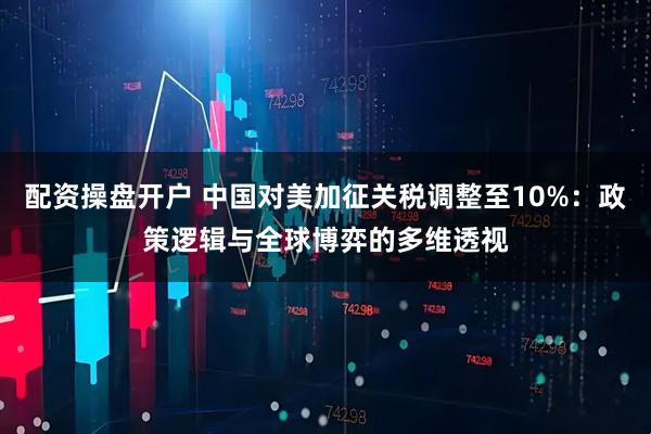 配资操盘开户 中国对美加征关税调整至10%：政策逻辑与全球博弈的多维透视