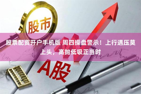 股票配资开户手机版 周四操盘警示！上行遇压莫上头，高抛低吸正当时
