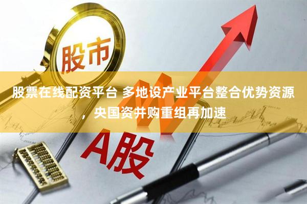 股票在线配资平台 多地设产业平台整合优势资源，央国资并购重组再加速