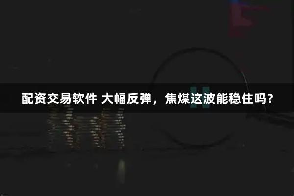 配资交易软件 大幅反弹，焦煤这波能稳住吗？