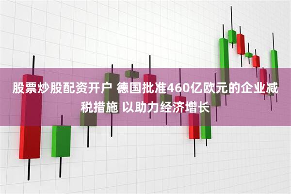 股票炒股配资开户 德国批准460亿欧元的企业减税措施 以助力经济增长