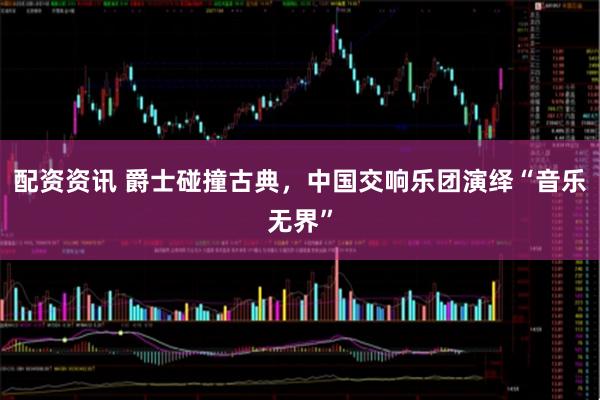 配资资讯 爵士碰撞古典，中国交响乐团演绎“音乐无界”