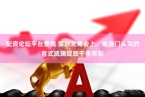 配资论坛平台查询 深圳文博会上，来自门头沟的官式琉璃绽放千年华彩