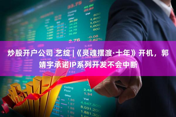 炒股开户公司 艺绽 |《灵魂摆渡·十年》开机，郭靖宇承诺IP系列开发不会中断
