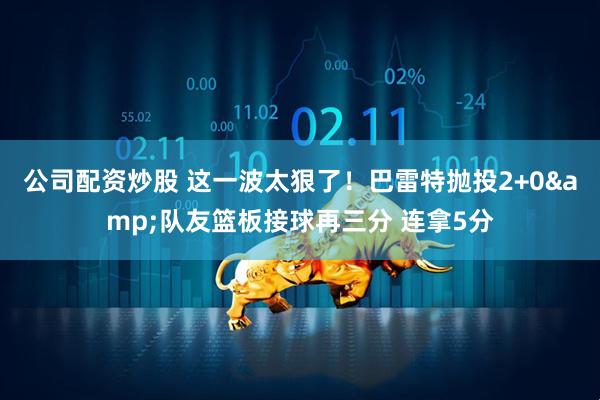 公司配资炒股 这一波太狠了！巴雷特抛投2+0&队友篮板接球再三分 连拿5分