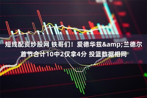 短线配资炒股网 铁哥们！爱德华兹&兰德尔首节合计10中2仅拿4分 投篮数据相同