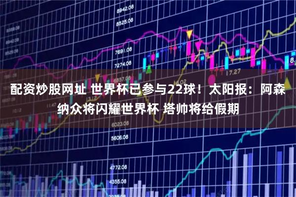配资炒股网址 世界杯已参与22球！太阳报：阿森纳众将闪耀世界杯 塔帅将给假期