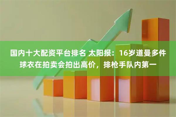 国内十大配资平台排名 太阳报：16岁道曼多件球衣在拍卖会拍出高价，排枪手队内第一
