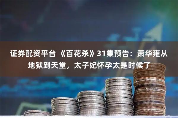 证券配资平台 《百花杀》31集预告：萧华雍从地狱到天堂，太子妃怀孕太是时候了