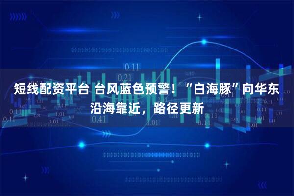 短线配资平台 台风蓝色预警！“白海豚”向华东沿海靠近，路径更新