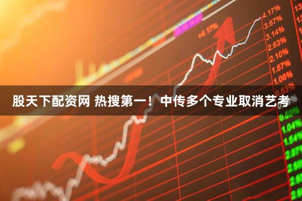 股天下配资网 热搜第一！中传多个专业取消艺考