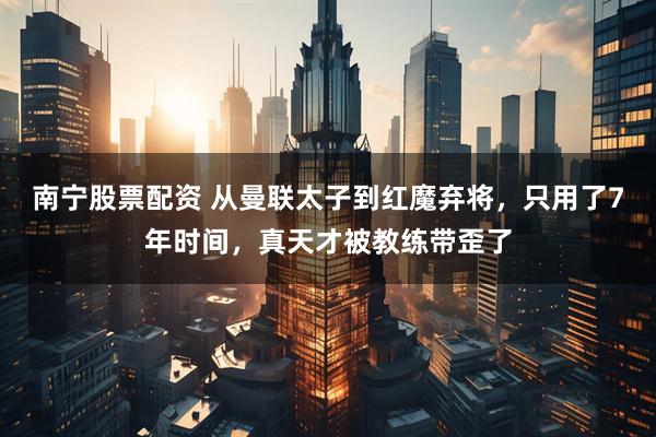 南宁股票配资 从曼联太子到红魔弃将，只用了7年时间，真天才被教练带歪了