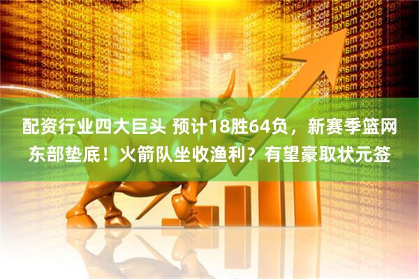 配资行业四大巨头 预计18胜64负，新赛季篮网东部垫底！火箭队坐收渔利？有望豪取状元签